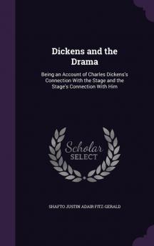 Dickens and the Drama: Being an Account of Charles Dickens's Connection With the Stage and the Stage's Connection With Him