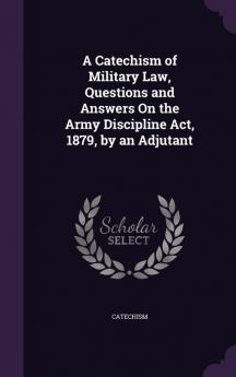 A Catechism of Military Law Questions and Answers On the Army Discipline Act 1879 by an Adjutant