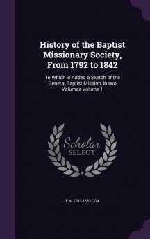 History of the Baptist Missionary Society from 1792 to 1842: To Which Is Added a Sketch of the General Baptist Mission in Two Volumes Volume 1