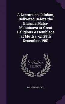 A Lecture on Jainism Delivered Before the Bharma Maha-Mahotsava or Great Religious Assemblage at Muttra on 29th December 1901