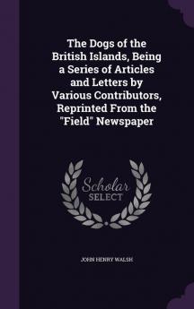 The Dogs of the British Islands Being a Series of Articles and Letters by Various Contributors Reprinted from the Field Newspaper