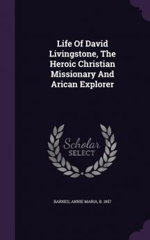 Life of David Livingstone the Heroic Christian Missionary and Arican Explorer