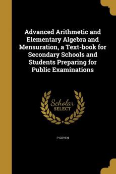 Advanced Arithmetic and Elementary Algebra and Mensuration a Text-book for Secondary Schools and Students Preparing for Public Examinations