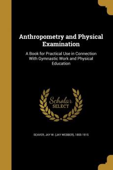 Anthropometry and Physical Examination: A Book for Practical Use in Connection With Gymnastic Work and Physical Education