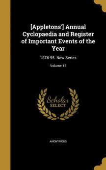 [Appletons'] Annual Cyclopaedia and Register of Important Events of the Year: 1876-95. New Series; Volume 15