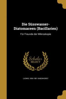 Die Susswasser-Diatomaceen (Bacillarien): Fur Freunde Der Mikroskopie