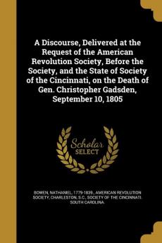 A Discourse Delivered at the Request of the American Revolution Society Before the Society and the State of Society of the Cincinnati on the Death of Gen. Christopher Gadsden September 10 1805