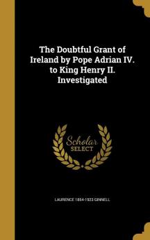 The Doubtful Grant of Ireland by Pope Adrian IV. to King Henry II. Investigated