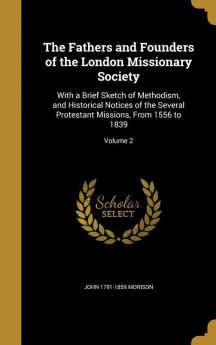 The Fathers and Founders of the London Missionary Society: With a Brief Sketch of Methodism and Historical Notices of the Several Protestant Missions From 1556 to 1839; Volume 2