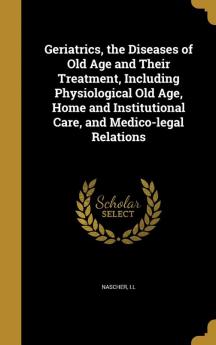 Geriatrics the Diseases of Old Age and Their Treatment Including Physiological Old Age Home and Institutional Care and Medico-Legal Relations