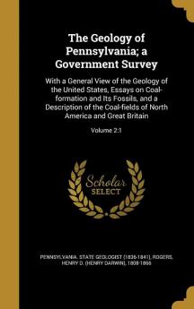 The Geology of Pennsylvania; A Government Survey: With a General View of the Geology of the United States Essays on Coal-Formation and Its Fossils ... North America and Great Britain; Volume 2:1