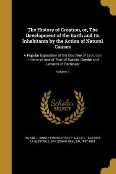 The History of Creation or The Development of the Earth and Its Inhabitants by the Action of Natural Causes: A Popular Exposition of the Doctrine of ... Goethe and Lamarck in Particular; Volume 1