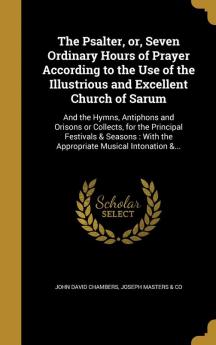 The Psalter or Seven Ordinary Hours of Prayer According to the Use of the Illustrious and Excellent Church of Sarum: And the Hymns Antiphons and ... With the Appropriate Musical Intonation &...