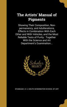 The Artists' Manual of Pigments: Showing Their Composition Non-permanency and Adulterations Effects in Combination With Each Other and With ... Science and Art Department's Examination...