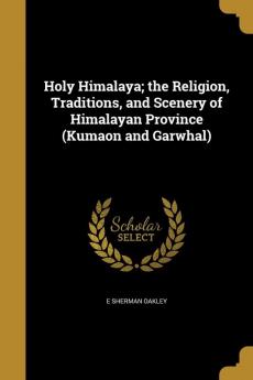 Holy Himalaya; the Religion Traditions and Scenery of Himalayan Province (Kumaon and Garwhal)