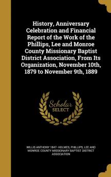 History Anniversary Celebration and Financial Report of the Work of the Phillips Lee and Monroe County Missionary Baptist District Association From ... November 10th 1879 to November 9th 1889