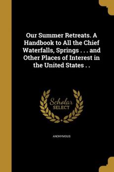 Our Summer Retreats. A Handbook to All the Chief Waterfalls Springs . . . and Other Places of Interest in the United States . .