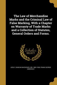 The Law of Merchandise Marks and the Criminal Law of False Marking with a Chapter on Warranty of Trade Marks and a Collection of Statutes General Orders and Forms.