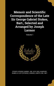 Memoir and Scientific Correspondence of the Late Sir George Gabriel Stokes Bart. Selected and Arranged by Joseph Larmor; Volume 1