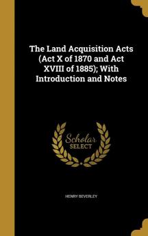 The Land Acquisition Acts (ACT X of 1870 and ACT XVIII of 1885); With Introduction and Notes