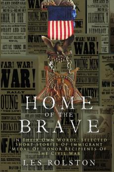 Home Of The Brave: In Their Own Words Selected Short Stories Of Immigrant Medal Of Honor Recipients Of The Civil