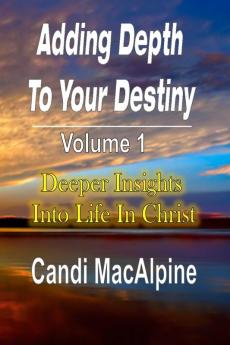 Adding Depth to Your Destiny: Deeper Insights Into Life in Christ: 1