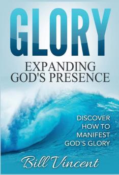 Glory: Expanding God's Presence: Discover How to Manifest God's Glory: 3