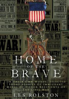 Home Of The Brave: In Their Own Words Selected Short Stories Of Immigrant Medal Of Honor Recipients Of The Civil