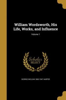 William Wordsworth His Life Works and Influence; Volume 1