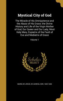 Mystical City of God: The Miracle of His Omnipotence and the Abyss of His Grace; The Divine History and Life of the Virgin Mother of God Our Queen ... Fault of Eve and Mediatrix of Grace; Volume 1