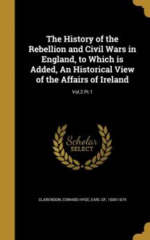 The History of the Rebellion and Civil Wars in England to Which is Added An Historical View of the Affairs of Ireland; Vol.2 Pt.1