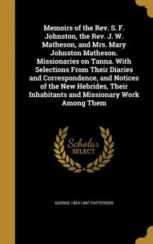 Memoirs of the Rev. S. F. Johnston the Rev. J. W. Matheson and Mrs. Mary Johnston Matheson. Missionaries on Tanna. With Selections From Their ... Inhabitants and Missionary Work Among Them