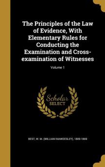 The Principles of the Law of Evidence with Elementary Rules for Conducting the Examination and Cross-Examination of Witnesses; Volume 1