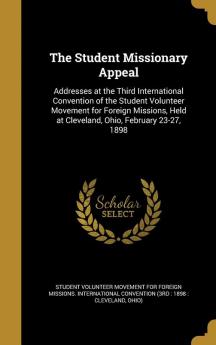 The Student Missionary Appeal: Addresses at the Third International Convention of the Student Volunteer Movement for Foreign Missions Held at Cleveland Ohio February 23-27 1898