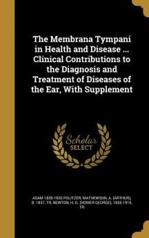 The Membrana Tympani in Health and Disease ... Clinical Contributions to the Diagnosis and Treatment of Diseases of the Ear With Supplement