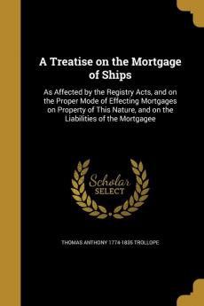 A Treatise on the Mortgage of Ships: As Affected by the Registry Acts and on the Proper Mode of Effecting Mortgages on Property of This Nature and on the Liabilities of the Mortgagee