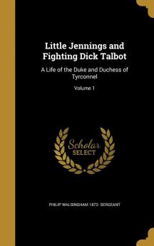 Little Jennings and Fighting Dick Talbot: A Life of the Duke and Duchess of Tyrconnel; Volume 1