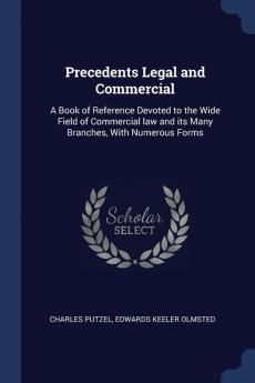 Precedents Legal and Commercial: A Book of Reference Devoted to the Wide Field of Commercial Law and Its Many Branches with Numerous Forms