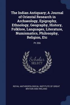 The Indian Antiquary; A Journal of Oriental Research in Archaeology Epigraphy Ethnology Geography History Folklore Languages Literature Numismatics Philosophy Religion Etc: Pt 266