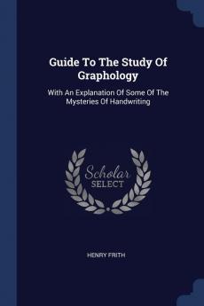 Guide To The Study Of Graphology: With An Explanation Of Some Of The Mysteries Of Handwriting