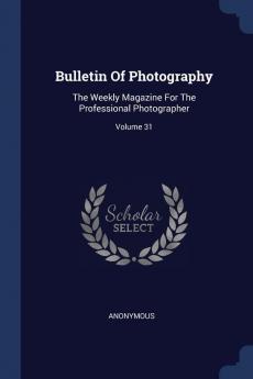 Bulletin of Photography: The Weekly Magazine for the Professional Photographer; Volume 31