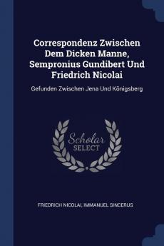 Correspondenz Zwischen Dem Dicken Manne Sempronius Gundibert Und Friedrich Nicolai: Gefunden Zwischen Jena Und Knigsberg