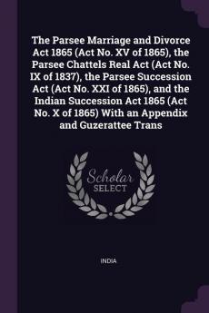 The Parsee Marriage and Divorce ACT 1865 (ACT No. XV of 1865) the Parsee Chattels Real ACT (ACT No. IX of 1837) the Parsee Succession ACT (ACT No. ... 1865) with an Appendix and Guzerattee Trans