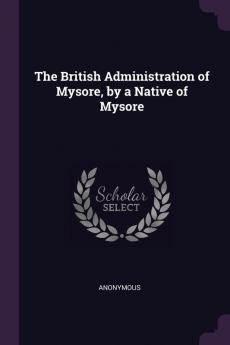 The British Administration of Mysore by a Native of Mysore