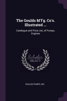 The Goulds M'F'g. Co's. Illustrated ...: Catalogue and Price List of Pumps Engines