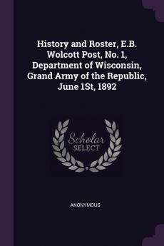 History and Roster E.B. Wolcott Post No. 1 Department of Wisconsin Grand Army of the Republic June 1St 1892