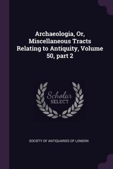 Archaeologia Or Miscellaneous Tracts Relating to Antiquity Volume 50 part 2