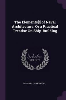 The Elements[!] of Naval Architecture or a Practical Treatise on Ship-Building