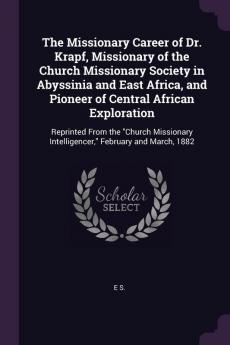 The Missionary Career of Dr. Krapf Missionary of the Church Missionary Society in Abyssinia and East Africa and Pioneer of Central African ... Intelligencer February and March 1882