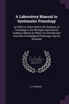 A Laboratory Manual in Systematic Pomology: An Effort to Place Before the Students of Pomology in the Michigan Agricultural College a Means by Which ... Knowledge of Polomogy May Be Acquired